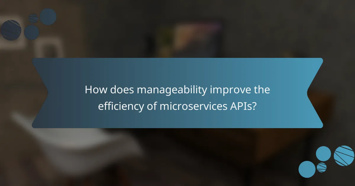 How does manageability improve the efficiency of microservices APIs?