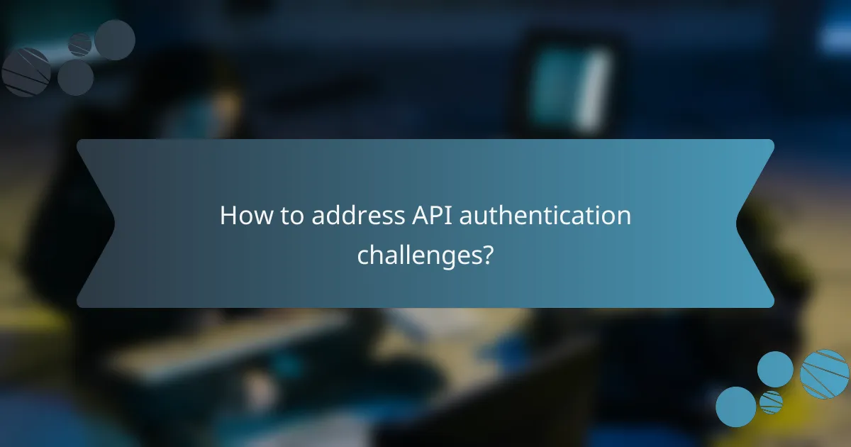 How to address API authentication challenges?
