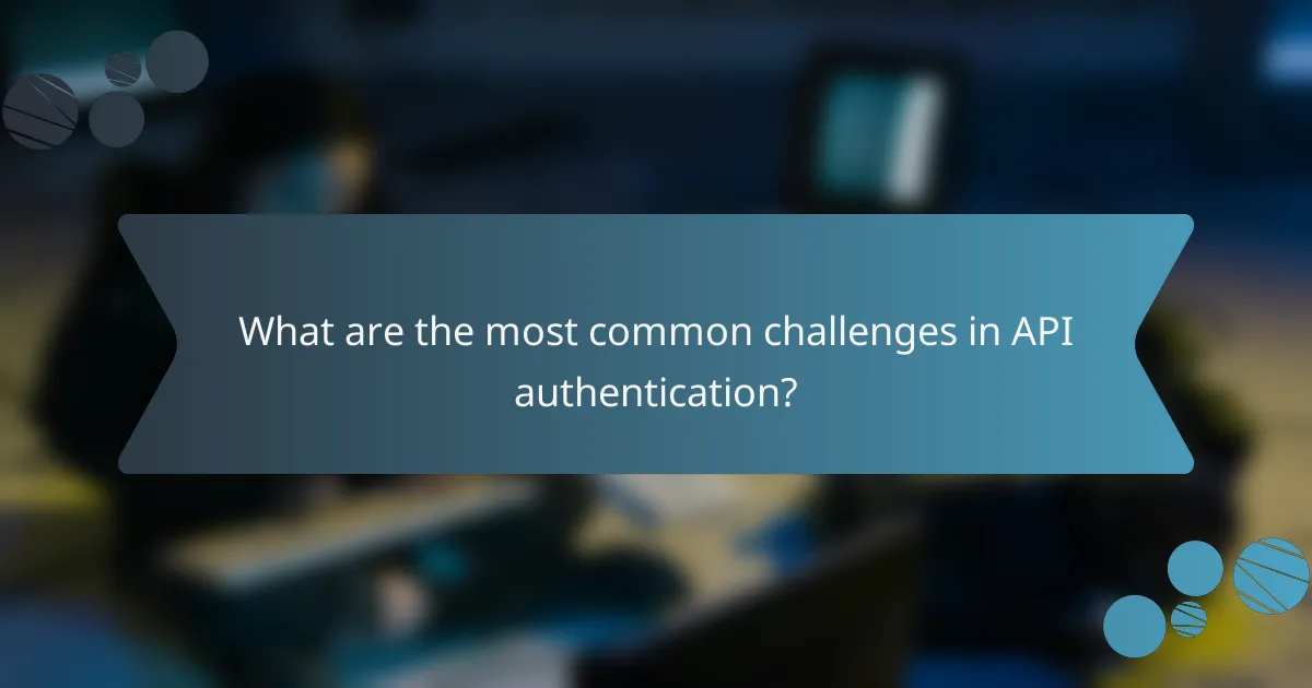 What are the most common challenges in API authentication?